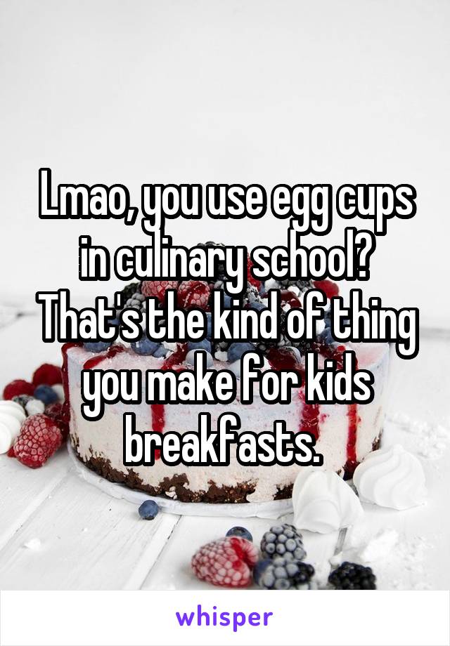 Lmao, you use egg cups in culinary school? That's the kind of thing you make for kids breakfasts. 