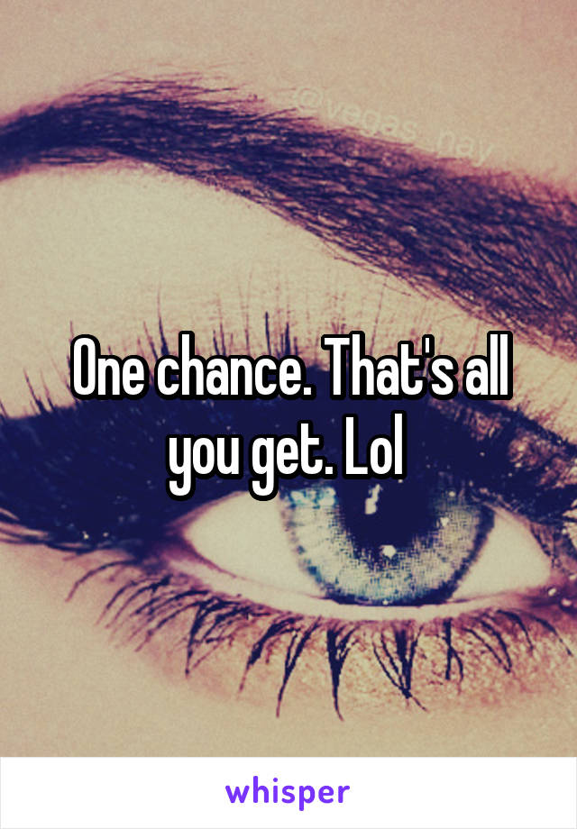 One chance. That's all you get. Lol 