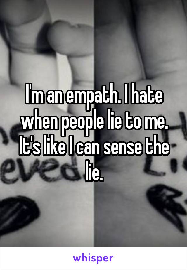 I'm an empath. I hate when people lie to me. It's like I can sense the lie.