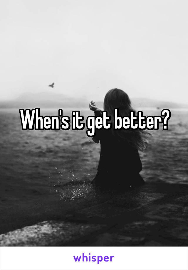 When's it get better?
