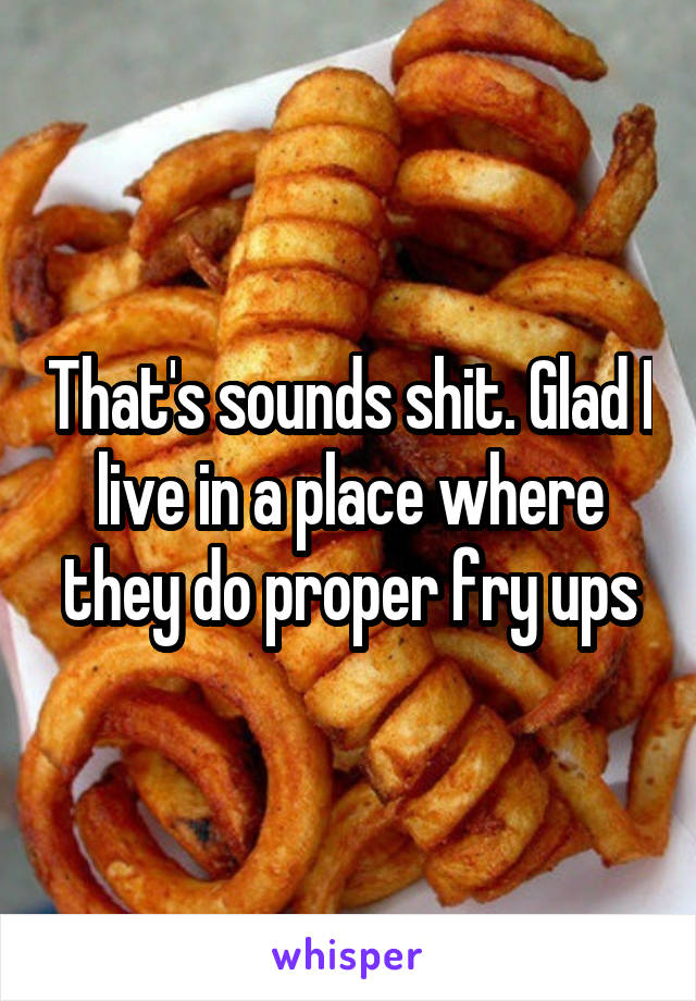 That's sounds shit. Glad I live in a place where they do proper fry ups