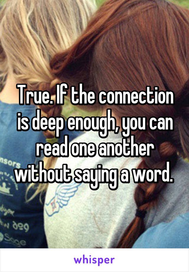 True. If the connection is deep enough, you can read one another without saying a word. 