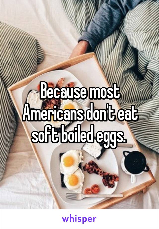 Because most Americans don't eat soft boiled eggs. 