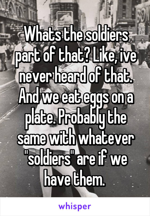 Whats the soldiers part of that? Like, ive never heard of that. And we eat eggs on a plate. Probably the same with whatever "soldiers" are if we have them. 