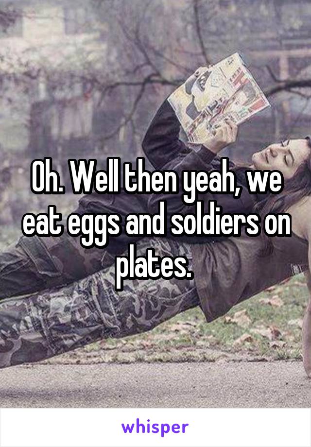 Oh. Well then yeah, we eat eggs and soldiers on plates. 