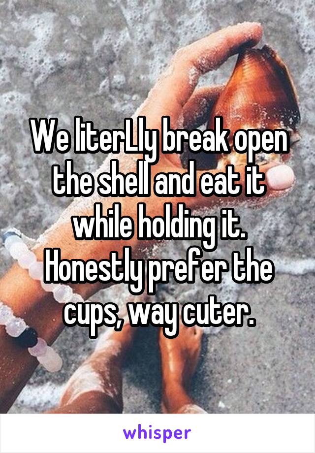 We literLly break open the shell and eat it while holding it.
Honestly prefer the cups, way cuter.