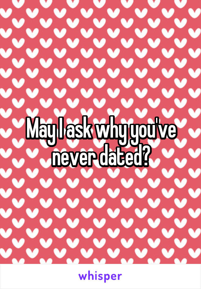 May I ask why you've never dated?