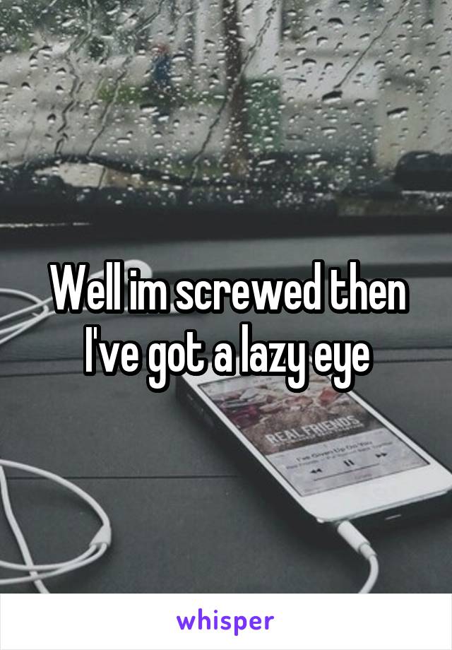 Well im screwed then I've got a lazy eye