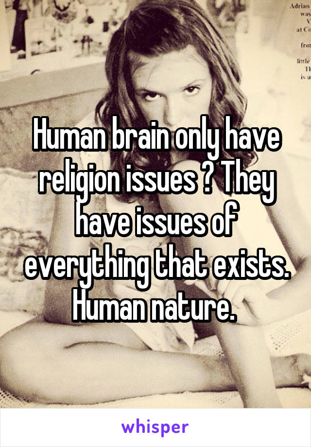 Human brain only have religion issues ? They have issues of everything that exists. Human nature. 