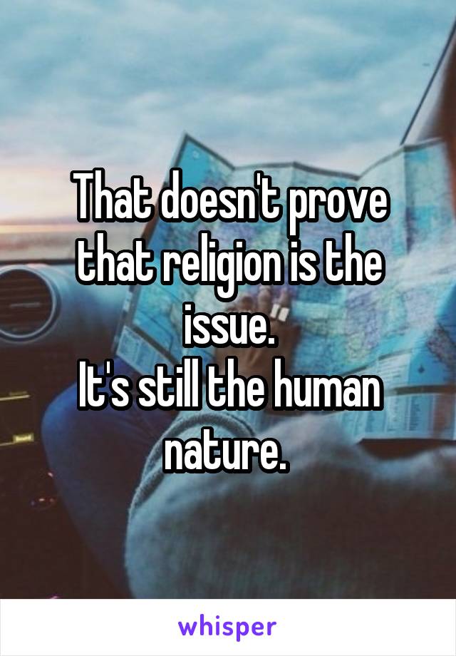 That doesn't prove that religion is the issue.
It's still the human nature. 