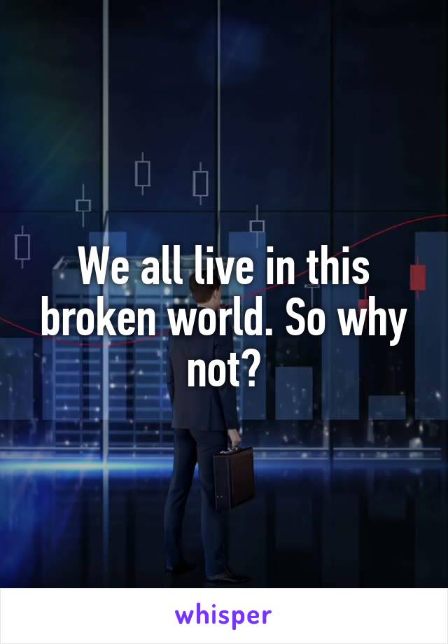 We all live in this broken world. So why not?