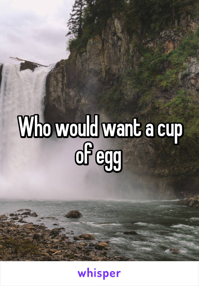 Who would want a cup of egg 