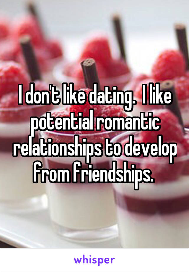 I don't like dating.  I like potential romantic relationships to develop from friendships. 