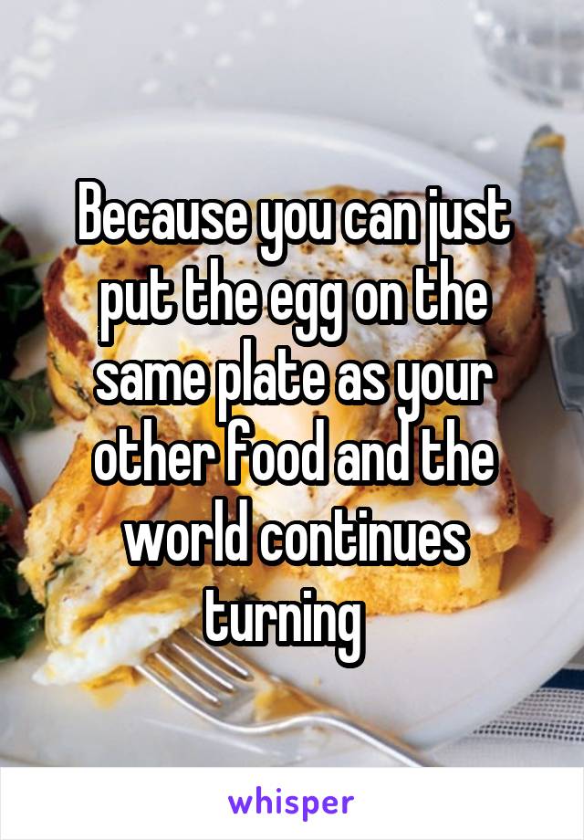 Because you can just put the egg on the same plate as your other food and the world continues turning  