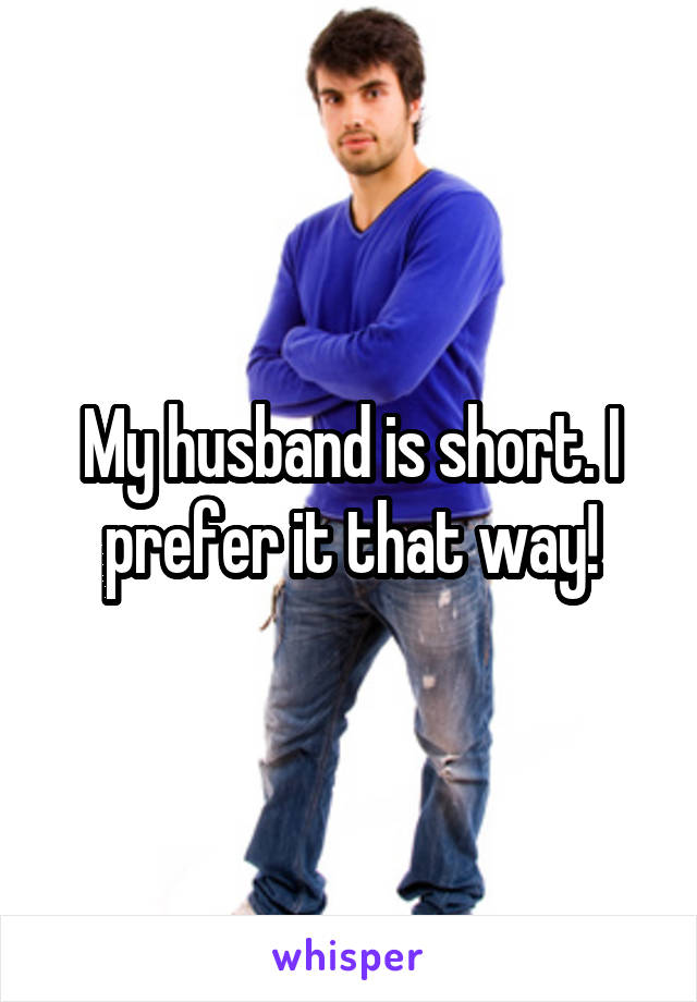 My husband is short. I prefer it that way!