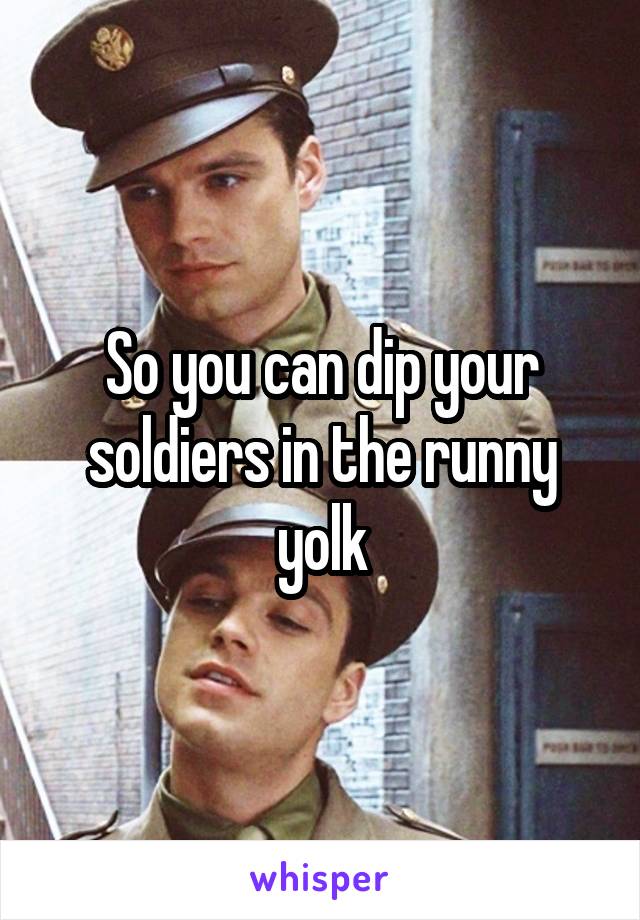 So you can dip your soldiers in the runny yolk