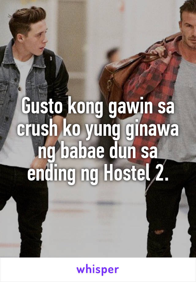 Gusto kong gawin sa crush ko yung ginawa ng babae dun sa ending ng Hostel 2.