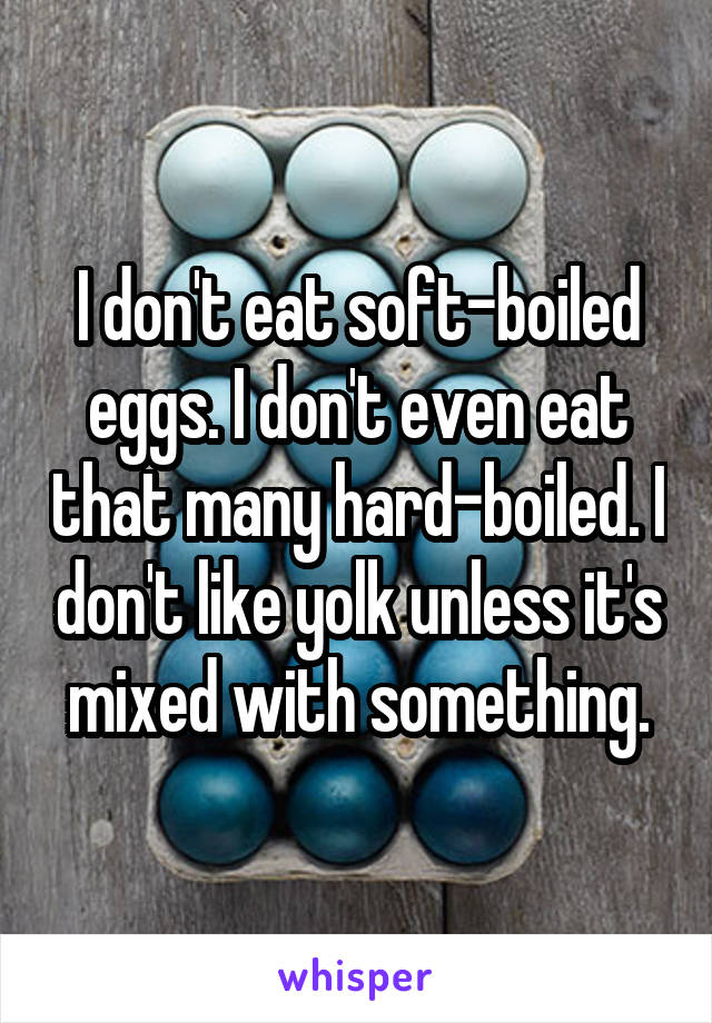 I don't eat soft-boiled eggs. I don't even eat that many hard-boiled. I don't like yolk unless it's mixed with something.