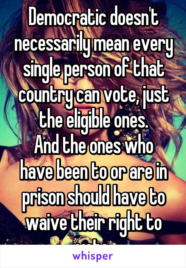 Democratic doesn't necessarily mean every single person of that country can vote, just the eligible ones.
And the ones who have been to or are in prison should have to waive their right to vote.