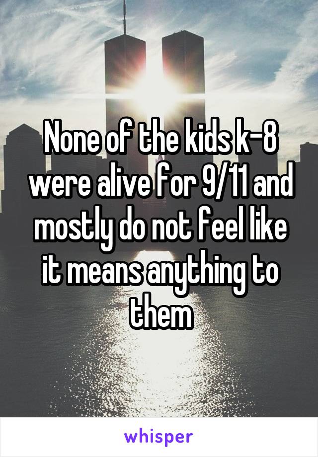 None of the kids k-8 were alive for 9/11 and mostly do not feel like it means anything to them