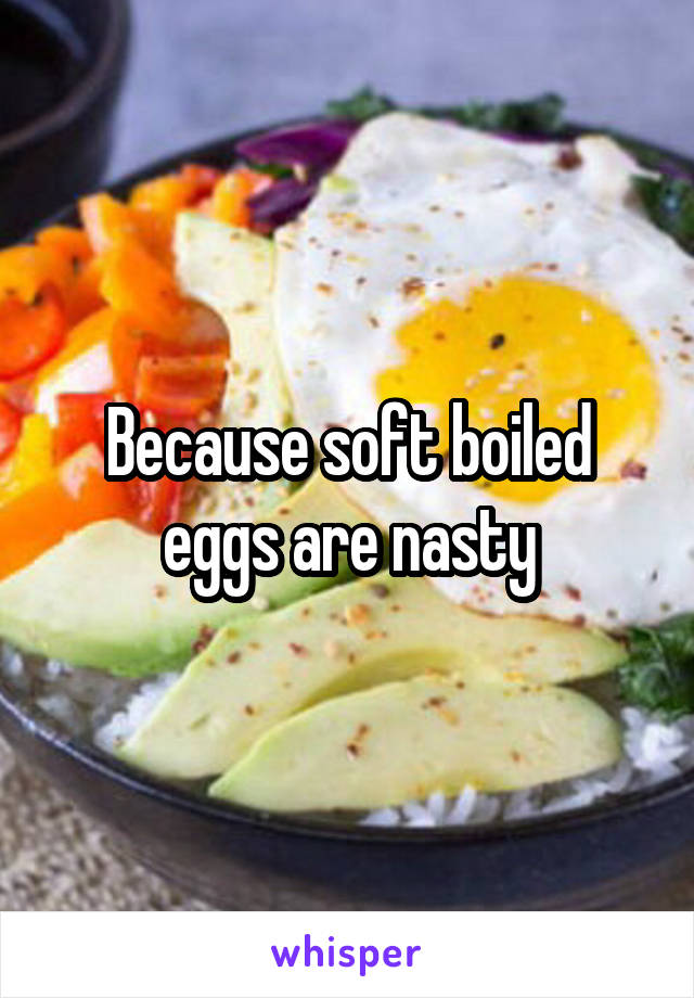 Because soft boiled eggs are nasty