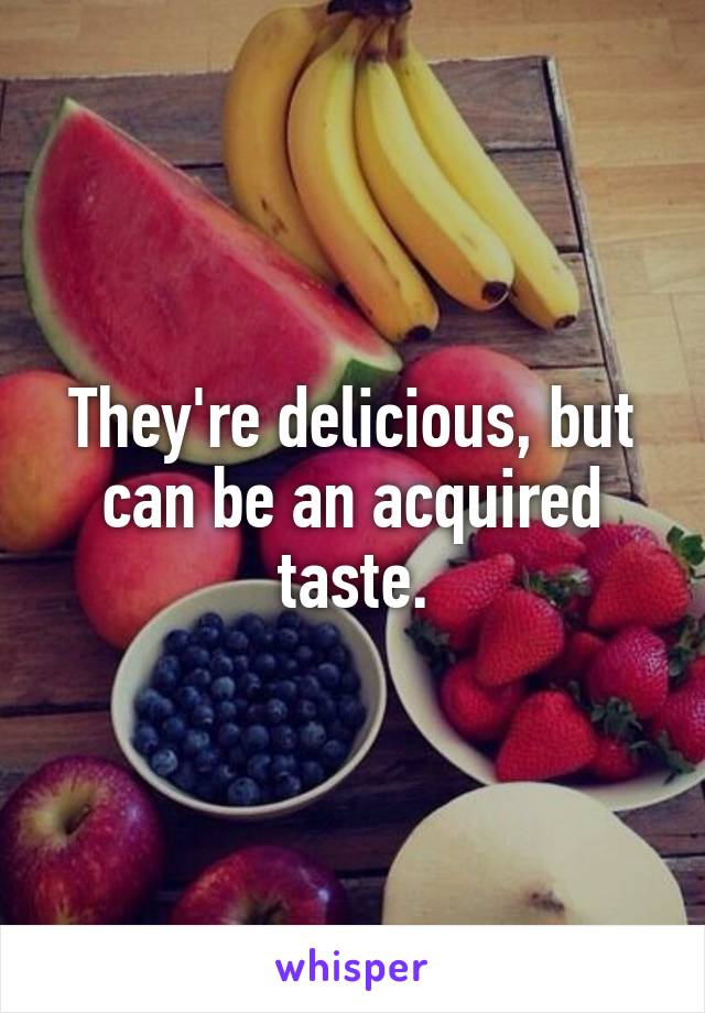 They're delicious, but can be an acquired taste.