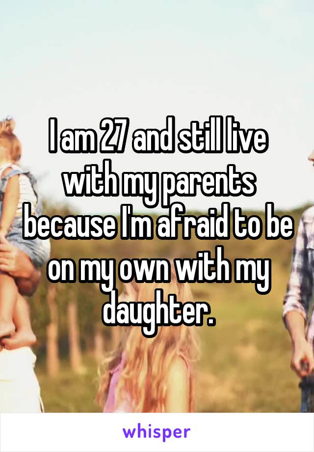 I am 27 and still live with my parents because I'm afraid to be on my own with my daughter.