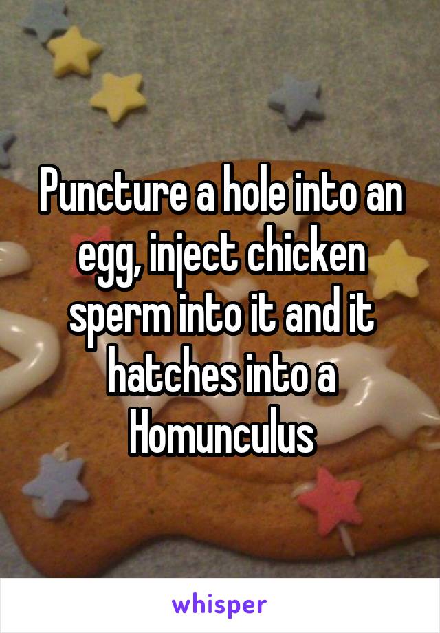 Puncture a hole into an egg, inject chicken sperm into it and it hatches into a Homunculus