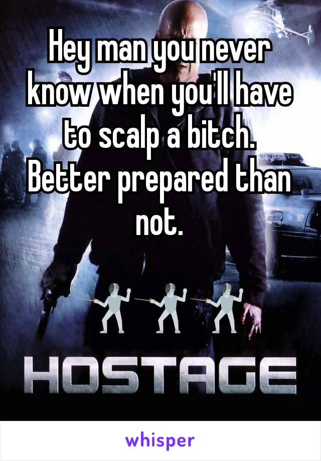 Hey man you never know when you'll have to scalp a bitch. Better prepared than not.

🤺🤺🤺