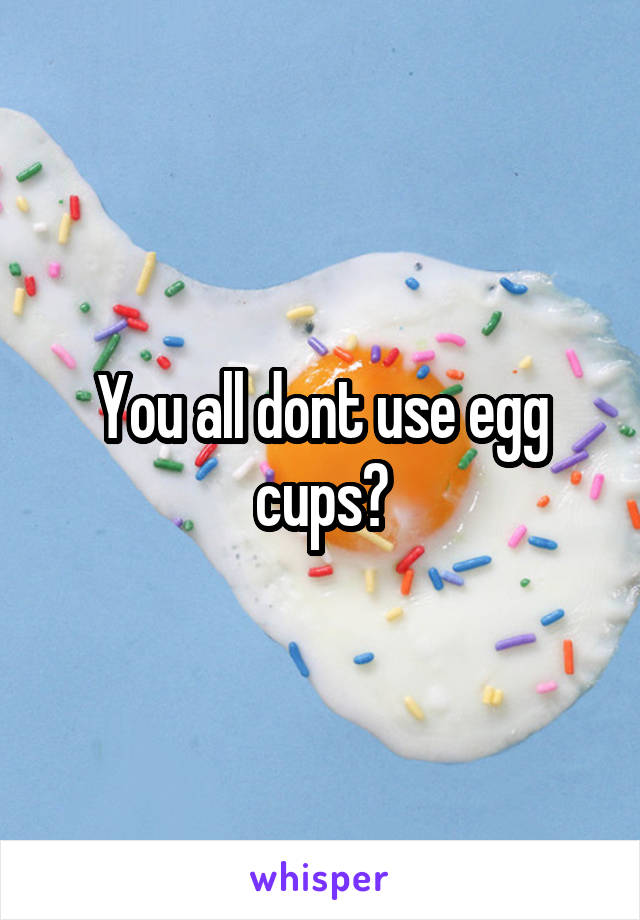 You all dont use egg cups?