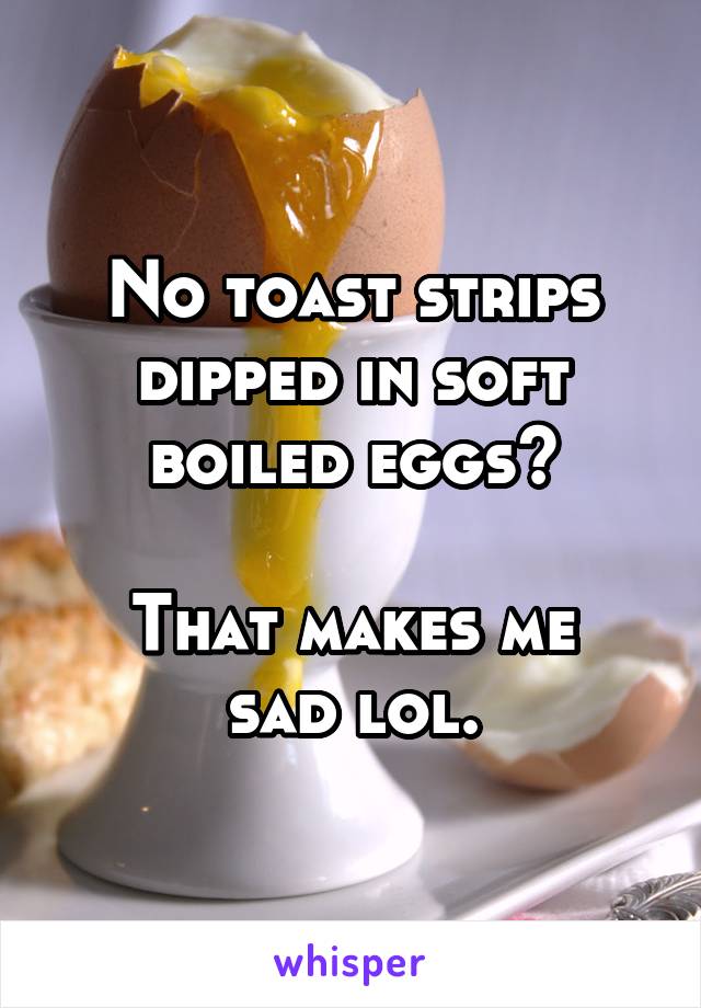 No toast strips dipped in soft boiled eggs?

That makes me sad lol.