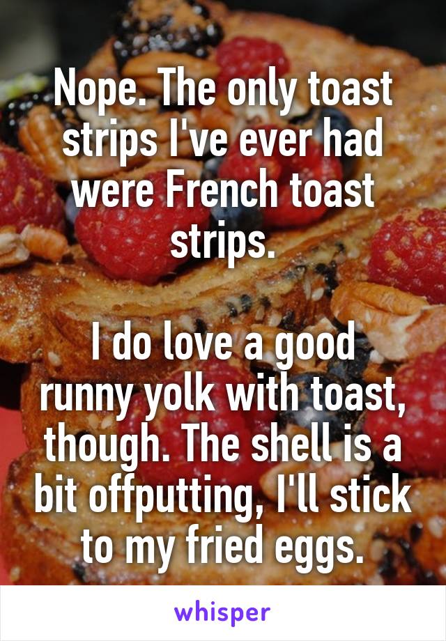 Nope. The only toast strips I've ever had were French toast strips.

I do love a good runny yolk with toast, though. The shell is a bit offputting, I'll stick to my fried eggs.