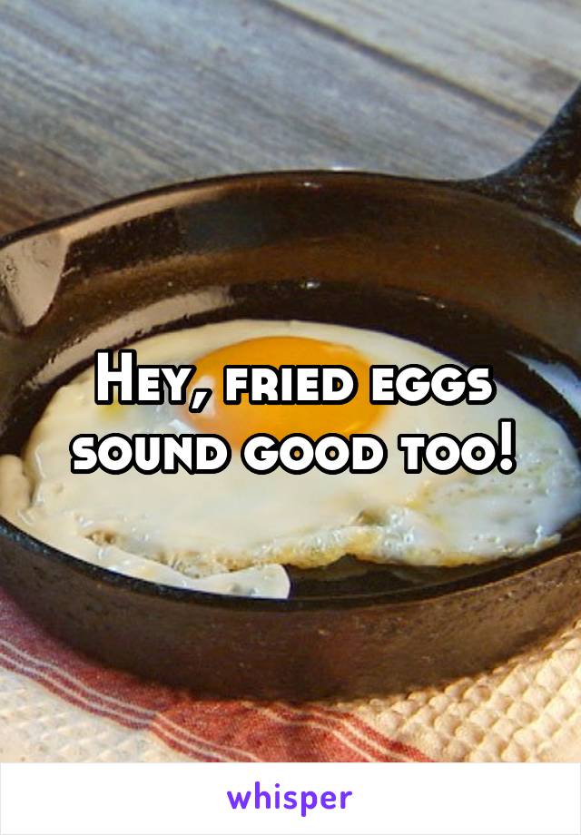 Hey, fried eggs sound good too!