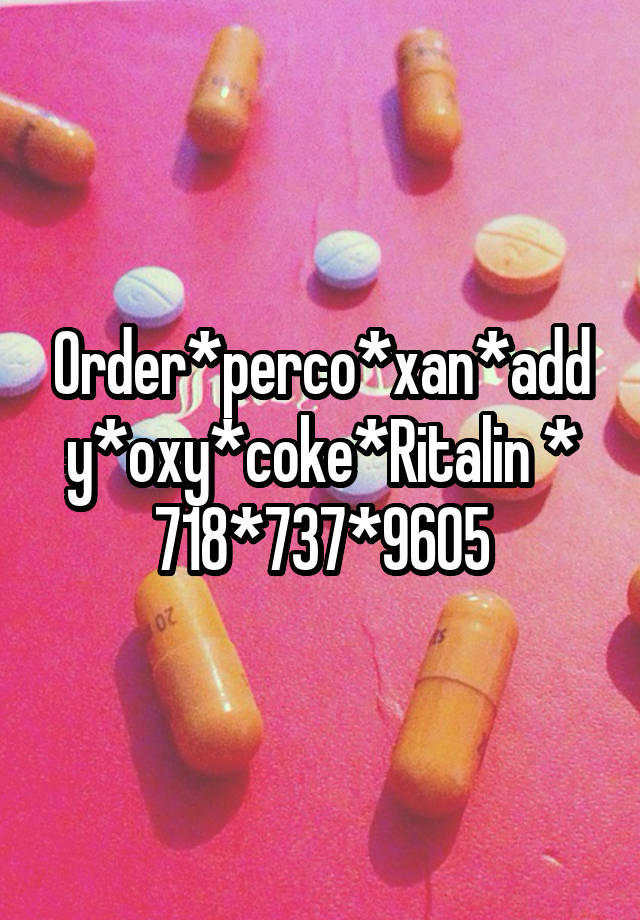 Order*perco*xan*addy*oxy*coke*Ritalin *
718*737*9605