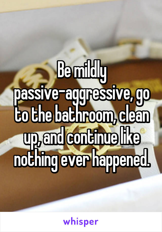 Be mildly passive-aggressive, go to the bathroom, clean up, and continue like nothing ever happened.