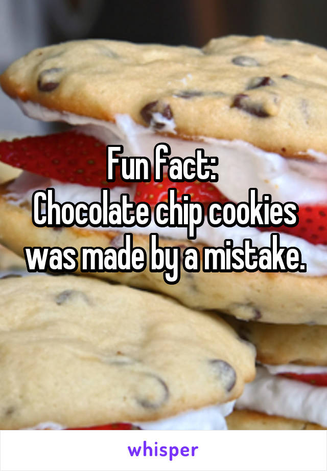 Fun fact: 
Chocolate chip cookies was made by a mistake. 