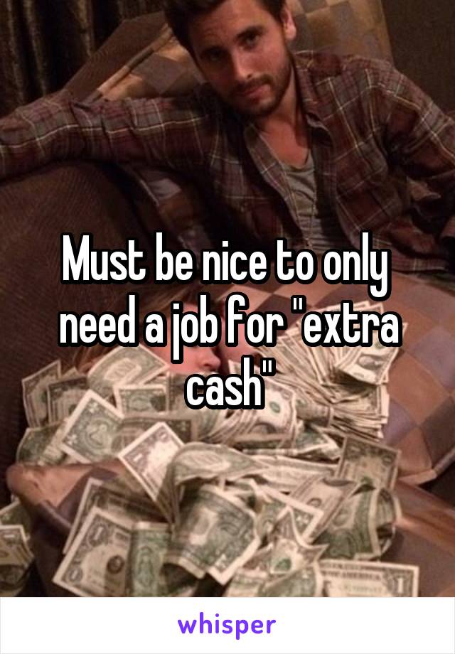 Must be nice to only  need a job for "extra cash"