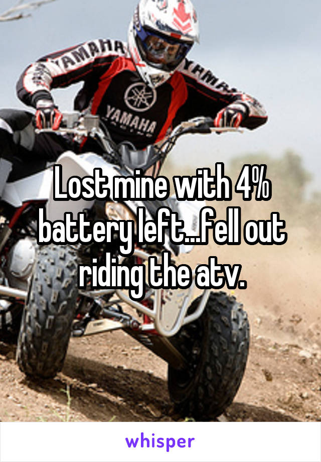 Lost mine with 4% battery left...fell out riding the atv.