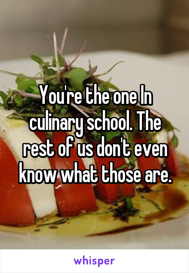 You're the one In culinary school. The rest of us don't even know what those are.