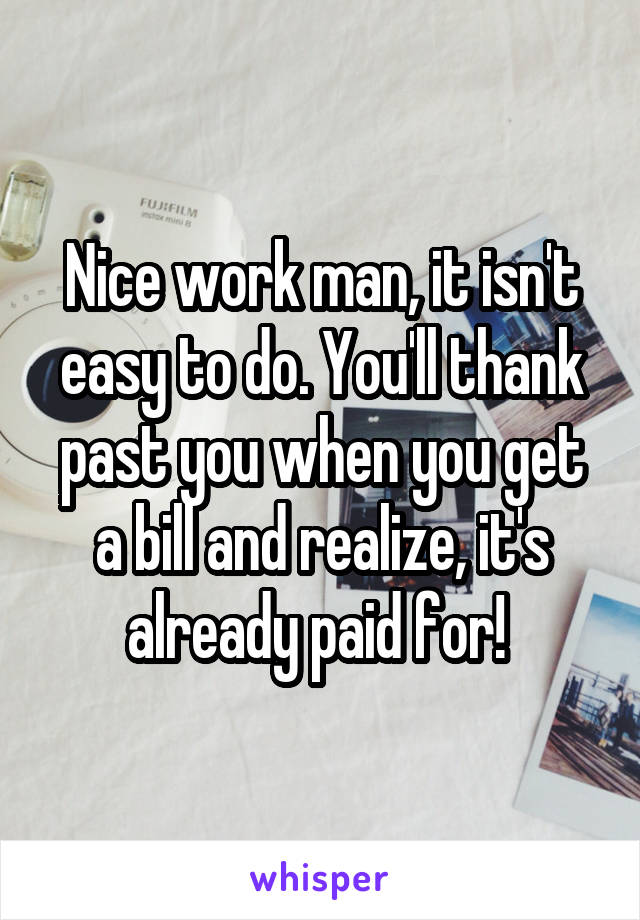 Nice work man, it isn't easy to do. You'll thank past you when you get a bill and realize, it's already paid for! 