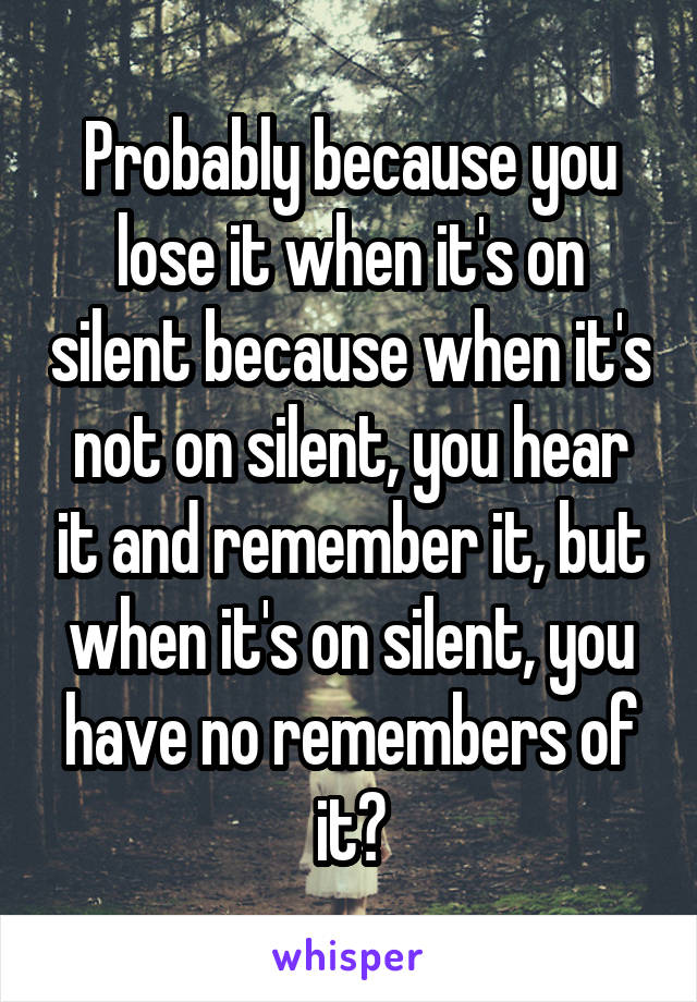 Probably because you lose it when it's on silent because when it's not on silent, you hear it and remember it, but when it's on silent, you have no remembers of it?