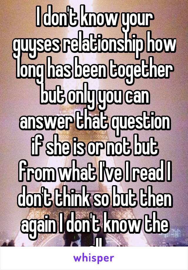 I don't know your guyses relationship how long has been together but only you can answer that question if she is or not but from what I've I read I don't think so but then again I don't know the all