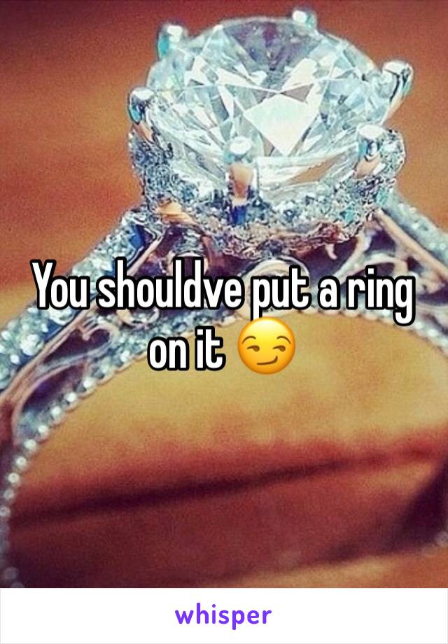 You shouldve put a ring on it 😏