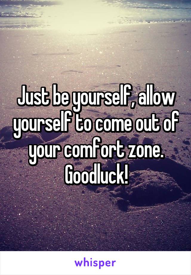 Just be yourself, allow yourself to come out of your comfort zone. Goodluck!