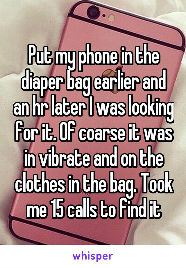 Put my phone in the diaper bag earlier and an hr later I was looking for it. Of coarse it was in vibrate and on the clothes in the bag. Took me 15 calls to find it