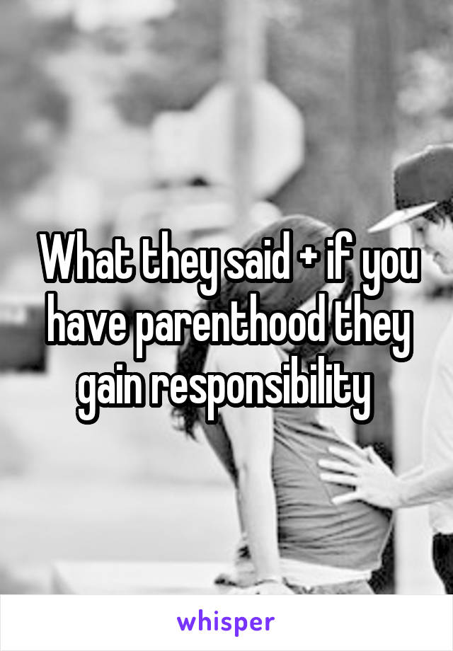 What they said + if you have parenthood they gain responsibility 