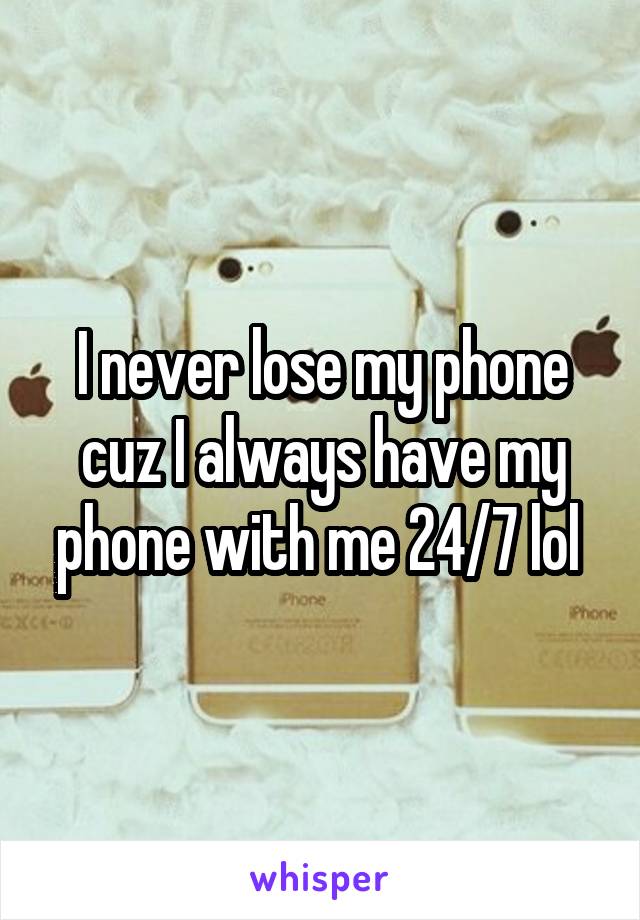 I never lose my phone cuz I always have my phone with me 24/7 lol 