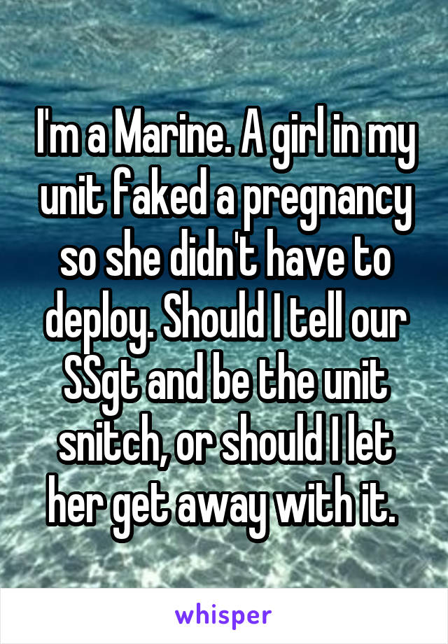 I'm a Marine. A girl in my unit faked a pregnancy so she didn't have to deploy. Should I tell our SSgt and be the unit snitch, or should I let her get away with it. 