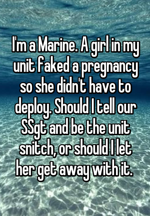 I'm a Marine. A girl in my unit faked a pregnancy so she didn't have to deploy. Should I tell our SSgt and be the unit snitch, or should I let her get away with it. 