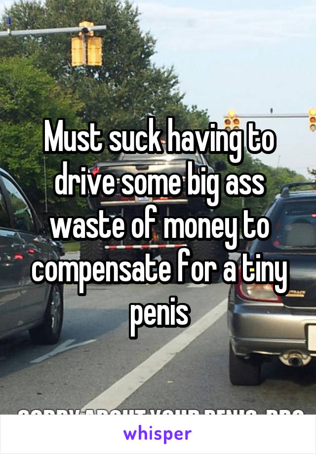 Must suck having to drive some big ass waste of money to compensate for a tiny penis